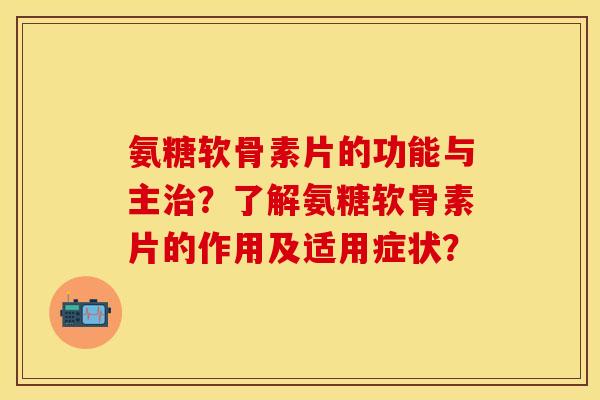 氨糖软骨素片的功能与主治？了解氨糖软骨素片的作用及适用症状？
