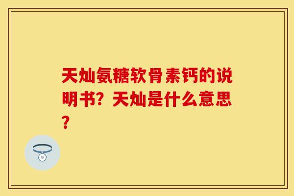 天灿氨糖软骨素钙的说明书?天灿是什么意思? 天灿氨糖软骨素钙的说明书?天灿是什么意思?