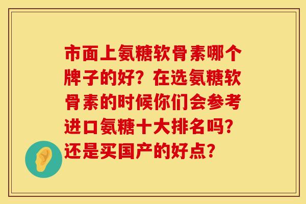 市面上氨糖软骨素哪个牌子的好？在选氨糖软骨素的时候你们会参考进口氨糖十大排名吗？还是买国产的好点？
