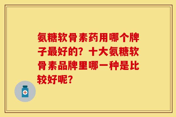 氨糖软骨素药用哪个牌子最好的？十大氨糖软骨素品牌里哪一种是比较好呢？
