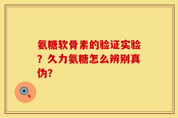 氨糖软骨素的验证实验？久力氨糖怎么辨别真伪？