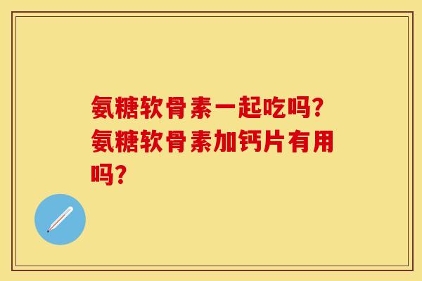 氨糖软骨素一起吃吗？氨糖软骨素加钙片有用吗？