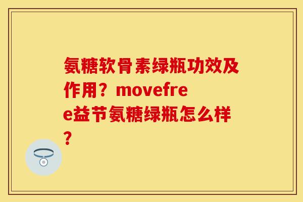 氨糖软骨素绿瓶功效及作用?movefree益节氨糖绿瓶怎么样? 氨糖软骨素绿瓶功效及作用?movefree益节氨糖绿瓶怎么样?