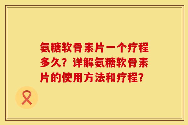 氨糖软骨素片一个疗程多久?详解氨糖软骨素片的使用方法和疗程? 氨糖软骨素片一个疗程多久?详解氨糖软骨素片的使用方法和疗程?