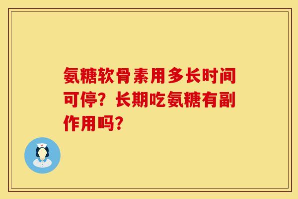 氨糖软骨素用多长时间可停？长期吃氨糖有副作用吗？