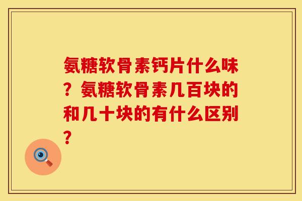 氨糖软骨素钙片什么味？氨糖软骨素几百块的和几十块的有什么区别？