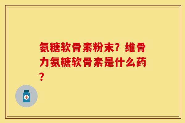 氨糖软骨素粉末？维骨力氨糖软骨素是什么药？