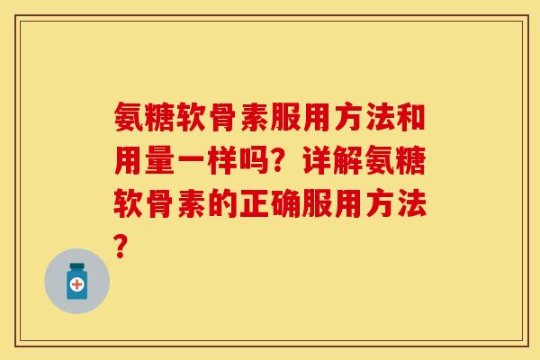 氨糖软骨素服用方法和用量一样吗?详解氨糖软骨素的正确服用方法? 氨糖软骨素服用方法和用量一样吗?详解氨糖软骨素的正确服用方法?