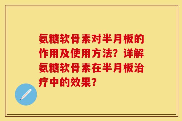 氨糖软骨素对半月板的作用及使用方法？详解氨糖软骨素在半月板治疗中的效果？