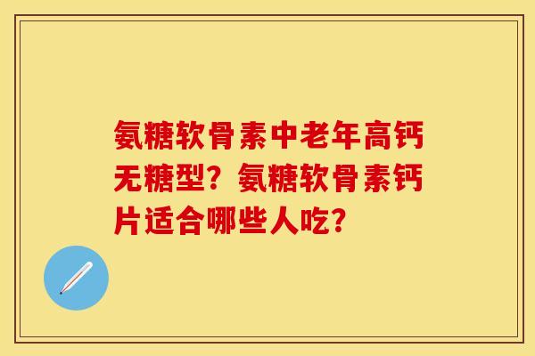氨糖软骨素中老年高钙无糖型？氨糖软骨素钙片适合哪些人吃？