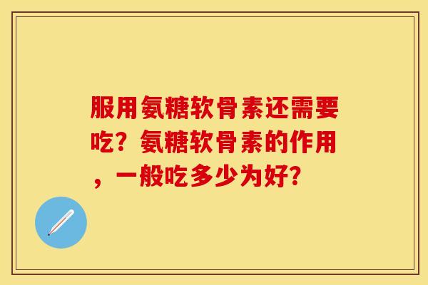 服用氨糖软骨素还需要吃？氨糖软骨素的作用，一般吃多少为好？