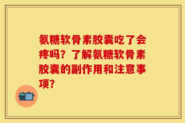 氨糖软骨素胶囊吃了会疼吗？了解氨糖软骨素胶囊的副作用和注意事项？