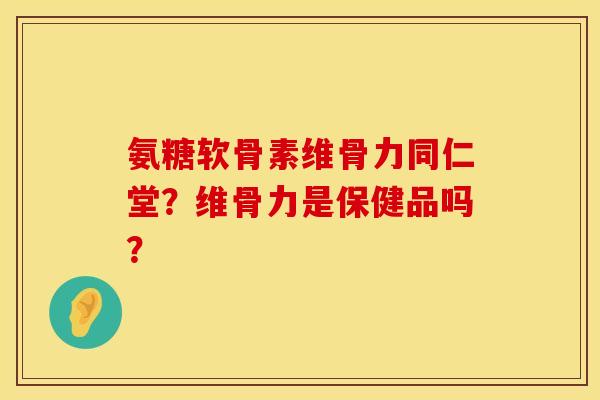 氨糖软骨素维骨力同仁堂？维骨力是保健品吗？