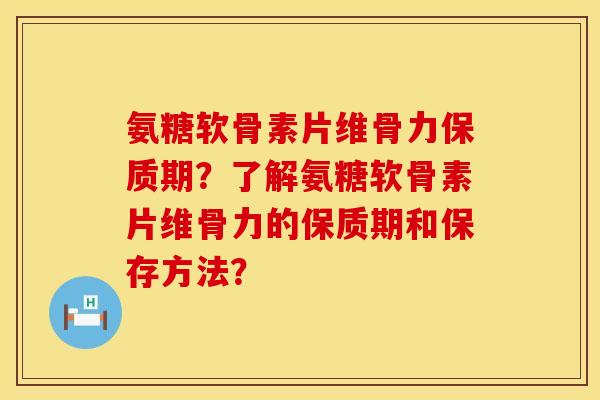 氨糖软骨素片维骨力保质期？了解氨糖软骨素片维骨力的保质期和保存方法？