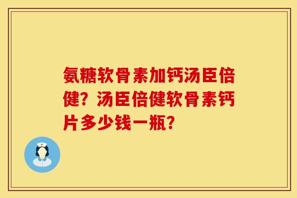 氨糖软骨素加钙汤臣倍健？汤臣倍健软骨素钙片多少钱一瓶？