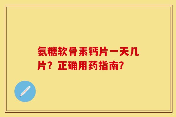 氨糖软骨素钙片一天几片?正确用药指南? 氨糖软骨素钙片一天几片?正确用药指南?