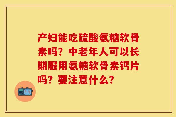 产妇能吃硫酸氨糖软骨素吗?中老年人可以长期服用氨糖软骨素钙片吗?要注意什么? 产妇能吃硫酸氨糖软骨素吗?中老年人可以长期服用氨糖软骨素钙片吗?要注意什么?