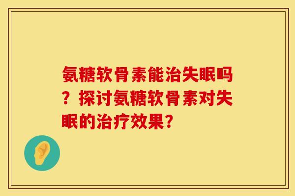 氨糖软骨素能治失眠吗？探讨氨糖软骨素对失眠的治疗效果？