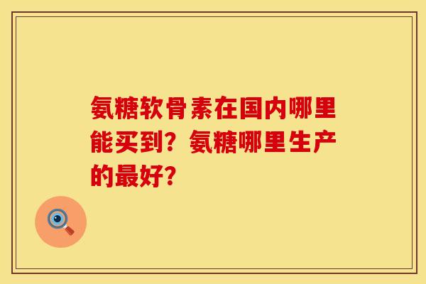 氨糖软骨素在国内哪里能买到？氨糖哪里生产的最好？