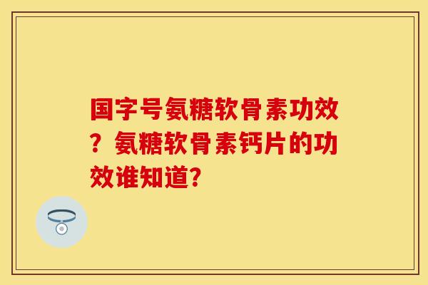 国字号氨糖软骨素功效？氨糖软骨素钙片的功效谁知道？