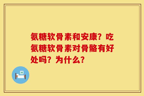 氨糖软骨素和安康?吃氨糖软骨素对骨骼有好处吗?为什么? 氨糖软骨素和安康?吃氨糖软骨素对骨骼有好处吗?为什么?