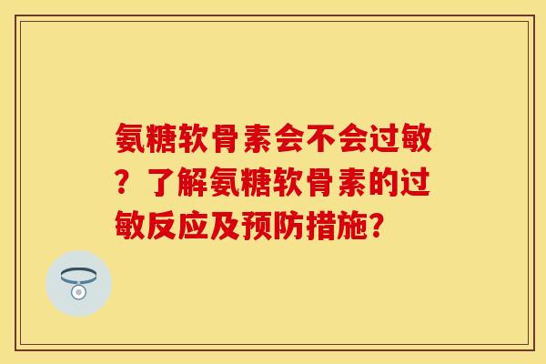 氨糖软骨素会不会过敏？了解氨糖软骨素的过敏反应及预防措施？