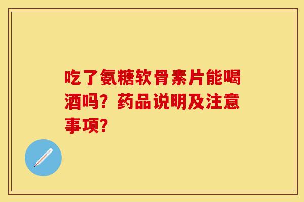 吃了氨糖软骨素片能喝酒吗？药品说明及注意事项？