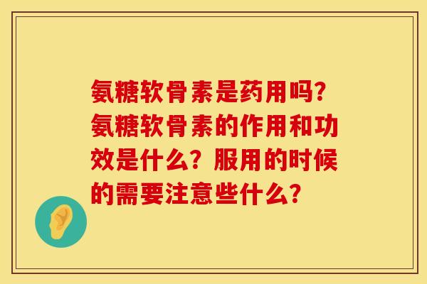 氨糖软骨素是药用吗？氨糖软骨素的作用和功效是什么？服用的时候的需要注意些什么？
