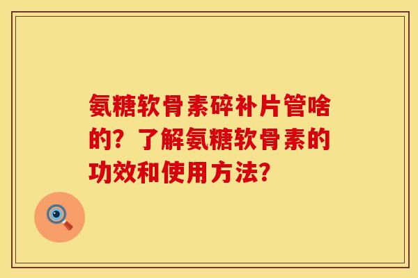 氨糖软骨素碎补片管啥的?了解氨糖软骨素的功效和使用方法? 氨糖软骨素碎补片管啥的?了解氨糖软骨素的功效和使用方法?