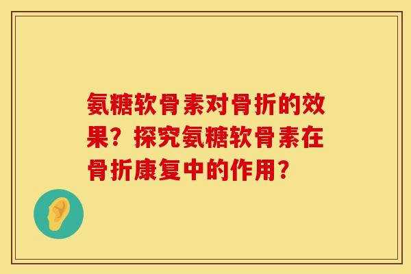 氨糖软骨素对骨折的效果？探究氨糖软骨素在骨折康复中的作用？