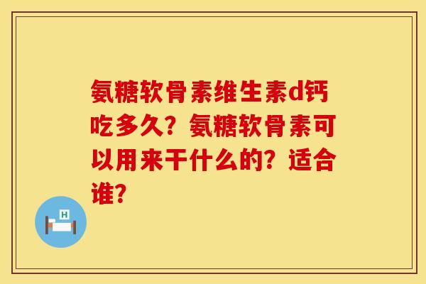 氨糖软骨素维生素d钙吃多久？氨糖软骨素可以用来干什么的？适合谁？