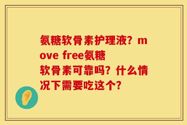 氨糖软骨素护理液？move free氨糖软骨素可靠吗？什么情况下需要吃这个？
