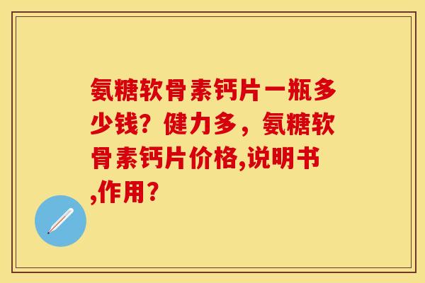氨糖软骨素钙片一瓶多少钱？健力多，氨糖软骨素钙片价格,说明书,作用？