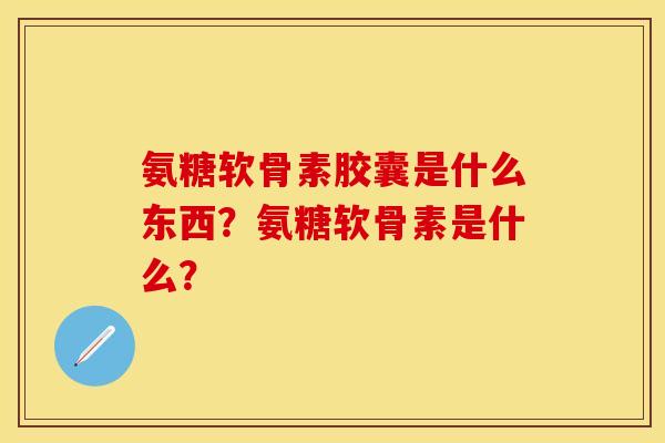 氨糖软骨素胶囊是什么东西？氨糖软骨素是什么？