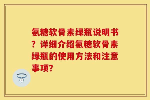氨糖软骨素绿瓶说明书？详细介绍氨糖软骨素绿瓶的使用方法和注意事项？