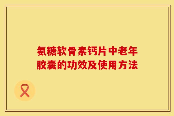 氨糖软骨素钙片中老年胶囊的功效及使用方法