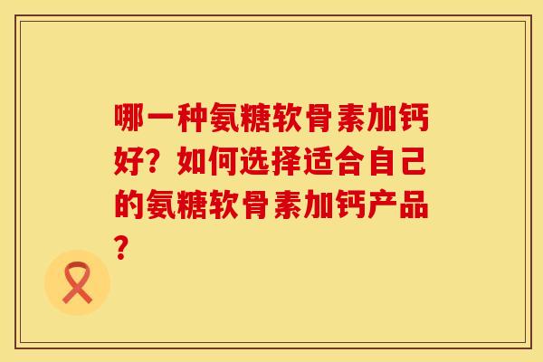 哪一种氨糖软骨素加钙好？如何选择适合自己的氨糖软骨素加钙产品？