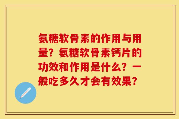 氨糖软骨素的作用与用量?氨糖软骨素钙片的功效和作用是什么?一般吃多久才会有效果? 氨糖软骨素的作用与用量?氨糖软骨素钙片的功效和作用是什么?一般吃多久才会有效果?