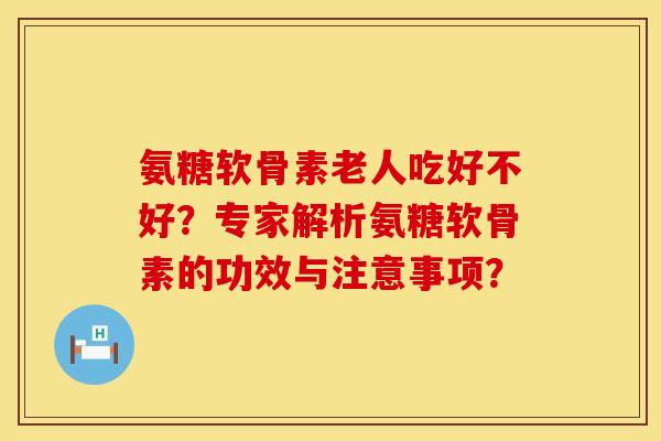 氨糖软骨素老人吃好不好?专家解析氨糖软骨素的功效与注意事项? 氨糖软骨素老人吃好不好?专家解析氨糖软骨素的功效与注意事项?