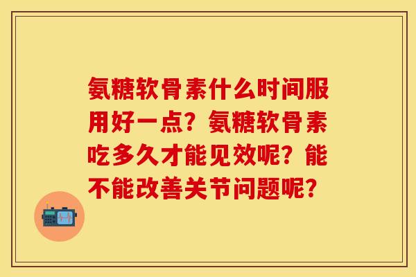 氨糖软骨素什么时间服用好一点？氨糖软骨素吃多久才能见效呢？能不能改善关节问题呢？
