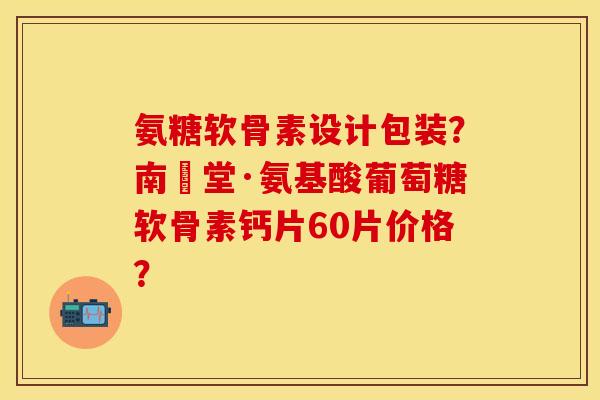 氨糖软骨素设计包装？南雲堂·氨基酸葡萄糖软骨素钙片60片价格？