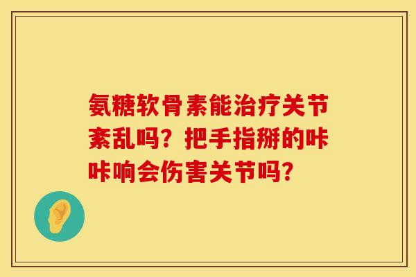 氨糖软骨素能治疗关节紊乱吗？把手指掰的咔咔响会伤害关节吗？