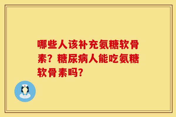 哪些人该补充氨糖软骨素？糖尿病人能吃氨糖软骨素吗？