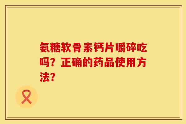 氨糖软骨素钙片嚼碎吃吗？正确的药品使用方法？