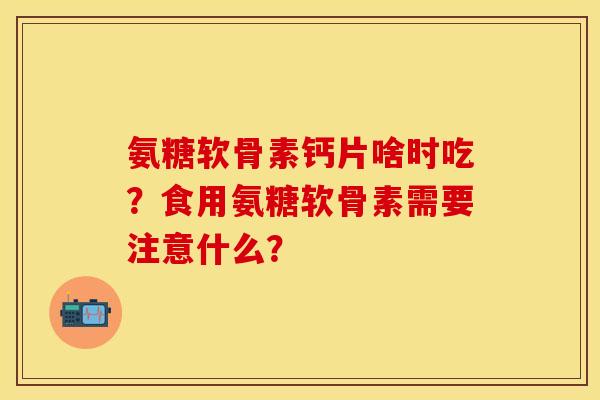 氨糖软骨素钙片啥时吃？食用氨糖软骨素需要注意什么？