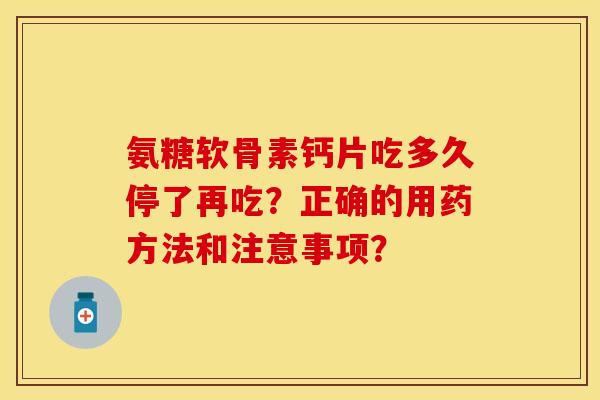 氨糖软骨素钙片吃多久停了再吃？正确的用药方法和注意事项？