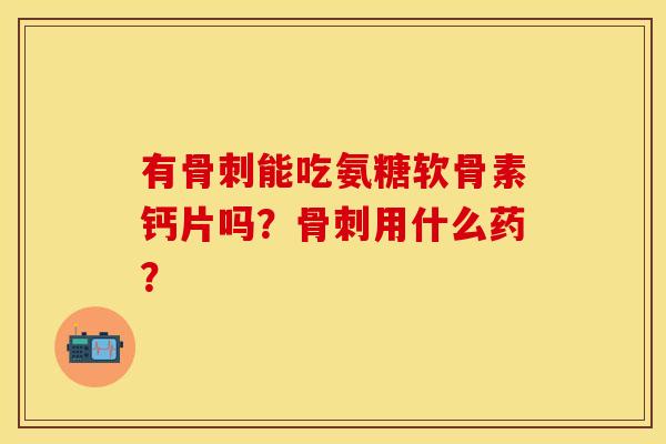 有能吃氨糖软骨素钙片吗?用什么药? 有能吃氨糖软骨素钙片吗?用什么药?