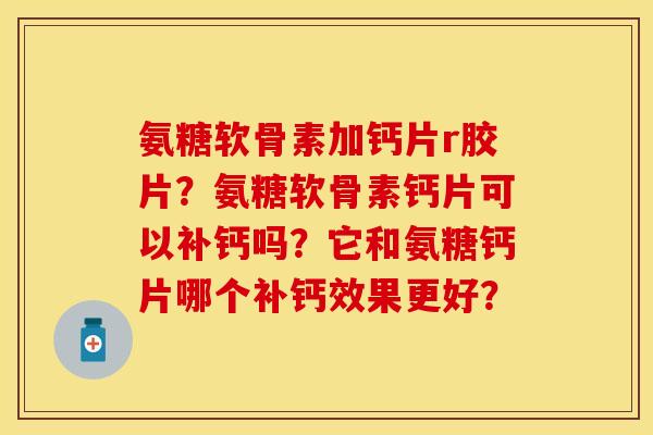 氨糖软骨素加钙片r胶片?氨糖软骨素钙片可以补钙吗?它和氨糖钙片哪个补钙效果更好? 氨糖软骨素加钙片r胶片?氨糖软骨素钙片可以补钙吗?它和氨糖钙片哪个补钙效果更好?