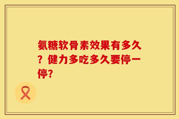 氨糖软骨素效果有多久?健力多吃多久要停一停? 氨糖软骨素效果有多久?健力多吃多久要停一停?