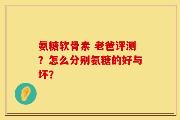 氨糖软骨素 老爸评测？怎么分别氨糖的好与坏？